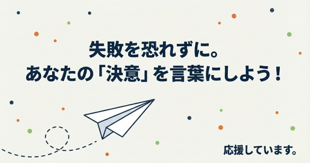 失敗を恐れずに、あなたの決意を言葉にしようと背中を押す締めのメッセージ。紙飛行機のイラスト入り。