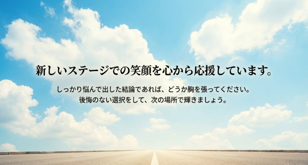 新しいステージでの笑顔を心から応援しています。しっかり悩んで出した結論であれば胸を張ってください。