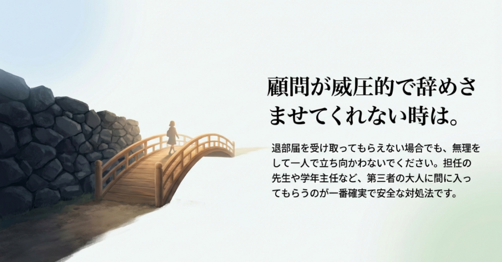 顧問が威圧的で辞めさせてくれない時は。担任の先生や学年主任など、第三者の大人に間に入ってもらうのが確実で安全な対処法です。